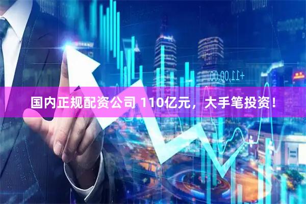 国内正规配资公司 110亿元，大手笔投资！