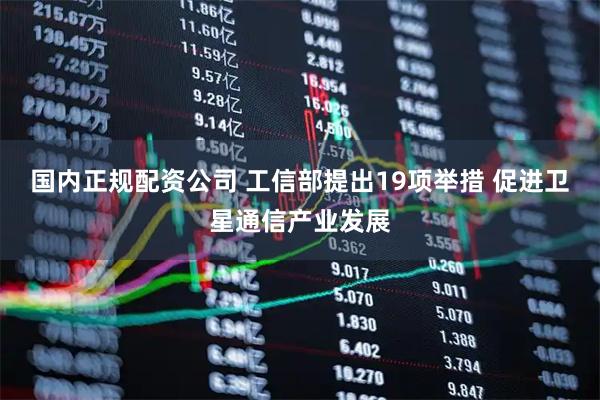 国内正规配资公司 工信部提出19项举措 促进卫星通信产业发展