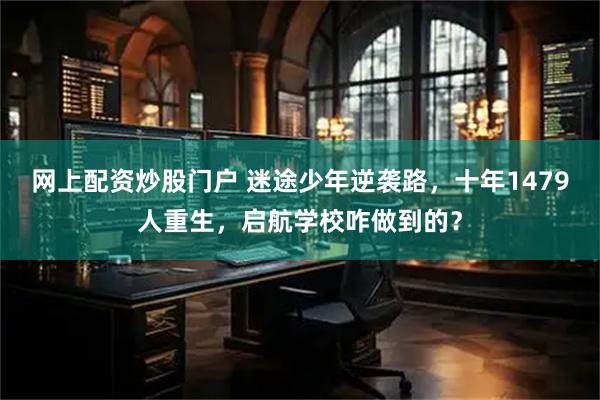 网上配资炒股门户 迷途少年逆袭路，十年1479人重生，启航学校咋做到的？