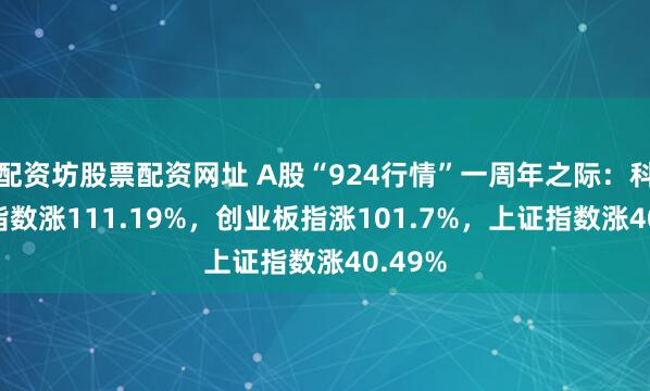 配资坊股票配资网址 A股“924行情”一周年之际：科创50指数涨111.19%，创业板指涨101.7%，上证指数涨40.49%