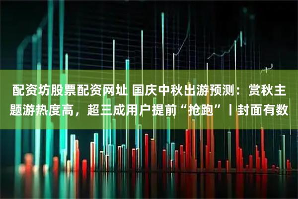 配资坊股票配资网址 国庆中秋出游预测：赏秋主题游热度高，超三成用户提前“抢跑”丨封面有数