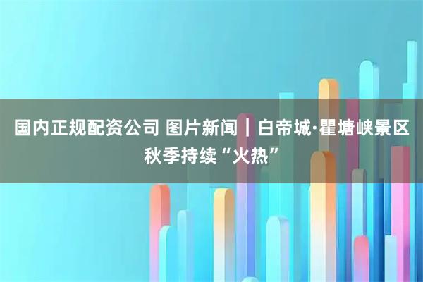 国内正规配资公司 图片新闻｜白帝城·瞿塘峡景区秋季持续“火热”