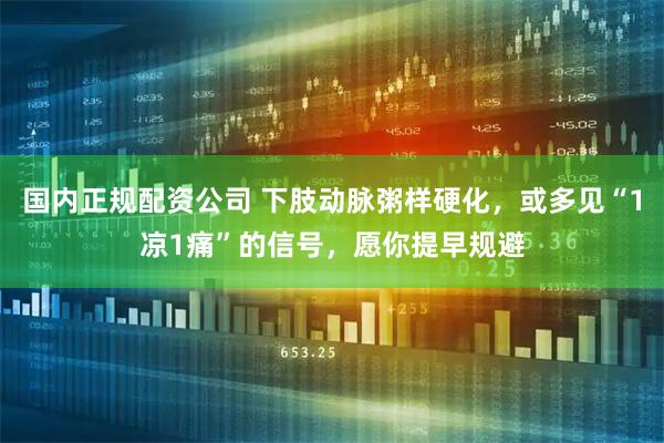 国内正规配资公司 下肢动脉粥样硬化，或多见“1凉1痛”的信号，愿你提早规避