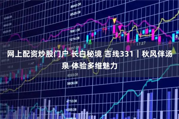 网上配资炒股门户 长白秘境 吉线331｜秋风伴汤泉 体验多维魅力