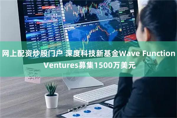 网上配资炒股门户 深度科技新基金Wave Function Ventures募集1500万美元