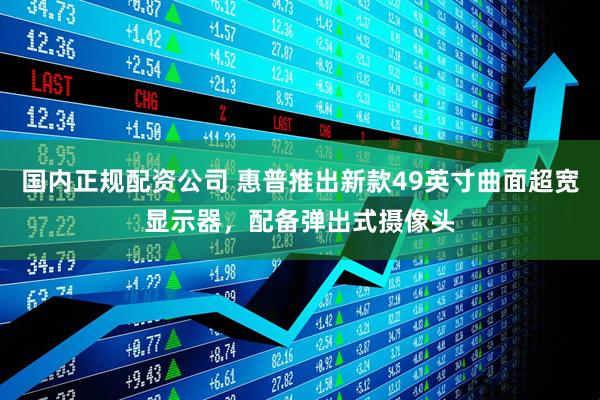 国内正规配资公司 惠普推出新款49英寸曲面超宽显示器，配备弹出式摄像头